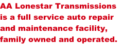 AA Lonestar Transmissions
is a full service auto repair 
and maintenance facility, 
family owned and operated. 
